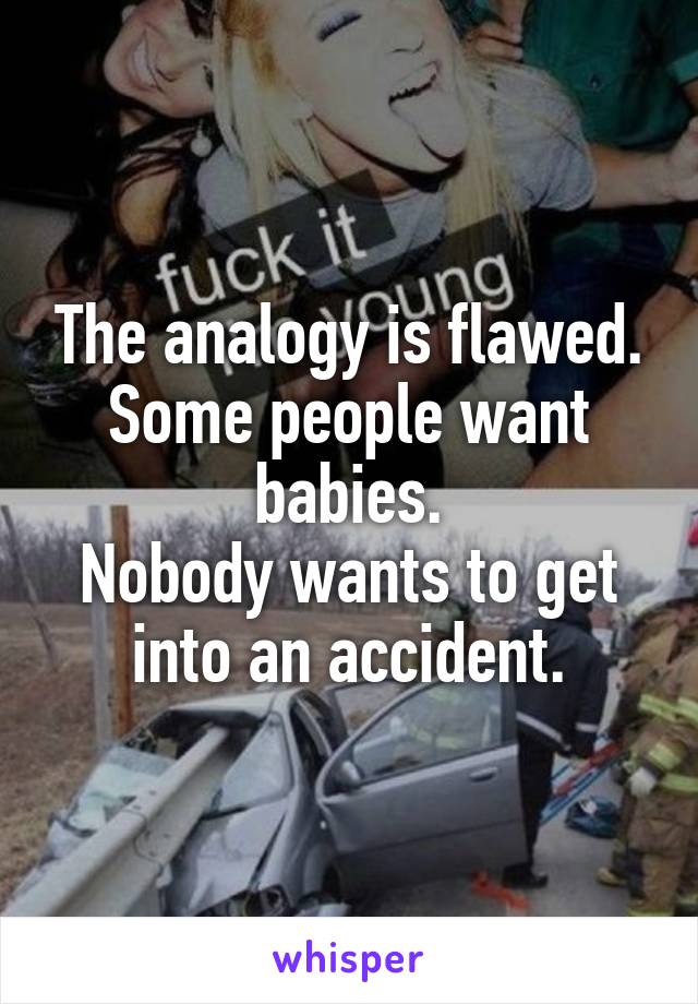 The analogy is flawed. Some people want babies.
Nobody wants to get into an accident.