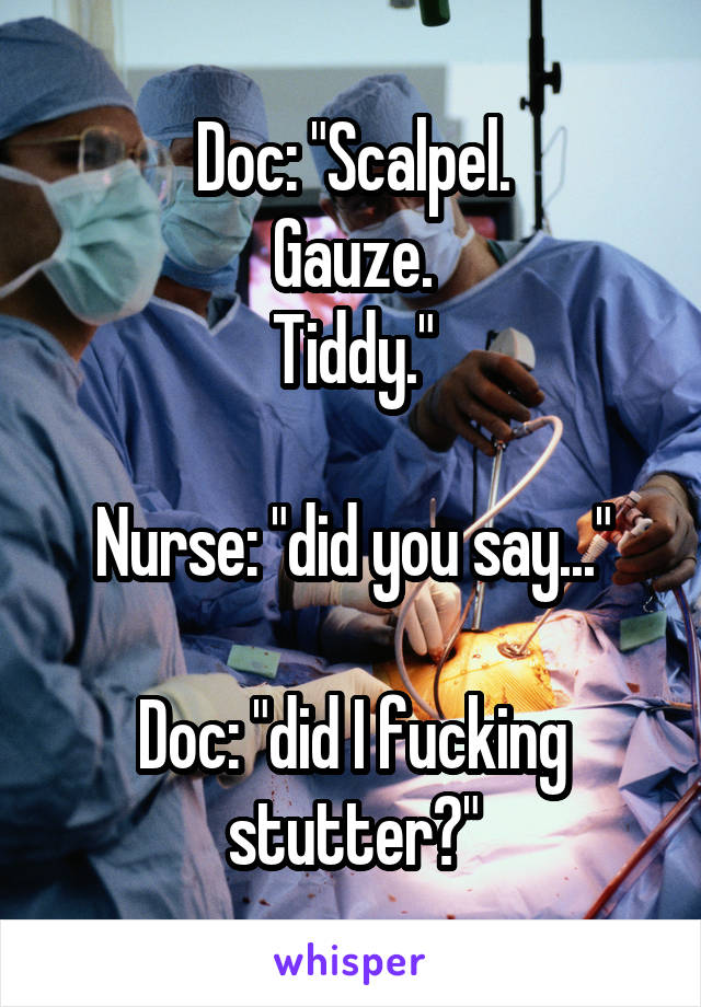 Doc: "Scalpel.
Gauze.
Tiddy."

Nurse: "did you say..."

Doc: "did I fucking stutter?"