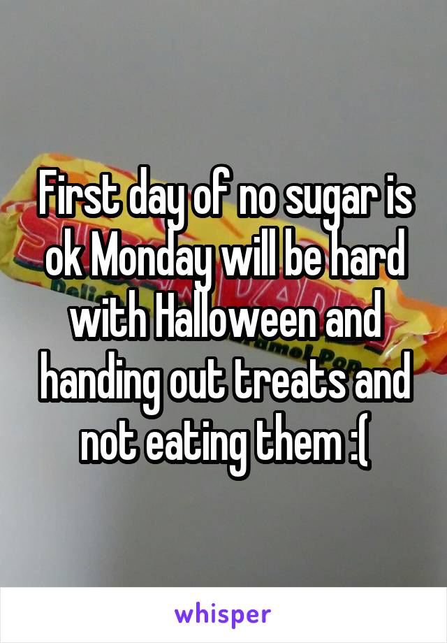 First day of no sugar is ok Monday will be hard with Halloween and handing out treats and not eating them :(