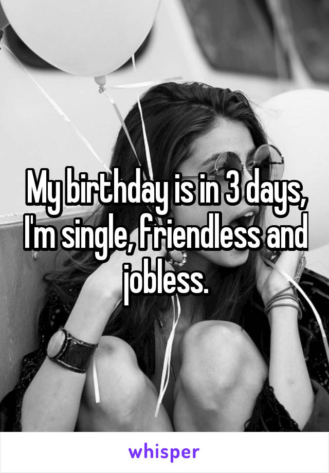 My birthday is in 3 days, I'm single, friendless and jobless.