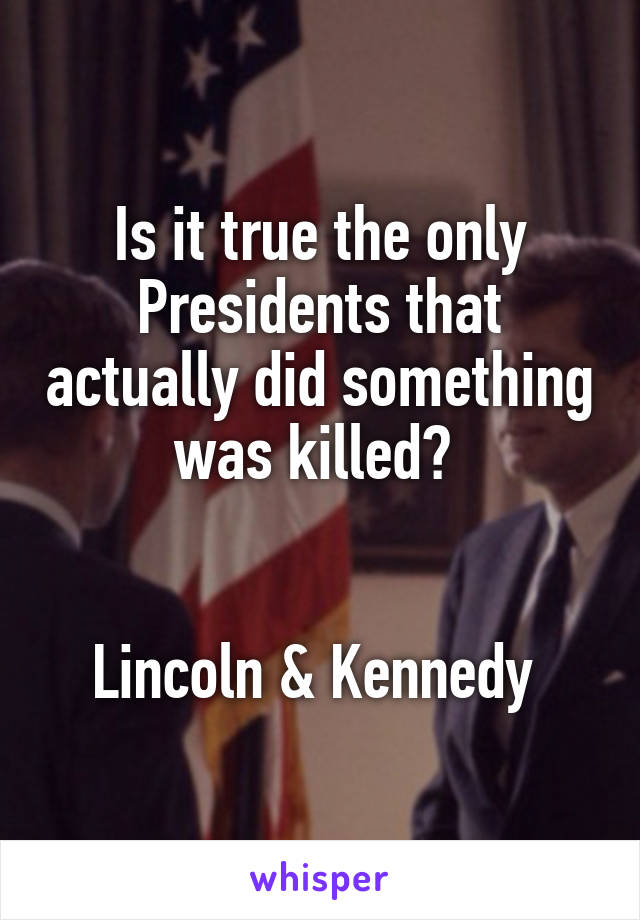 Is it true the only Presidents that actually did something was killed? 


Lincoln & Kennedy 