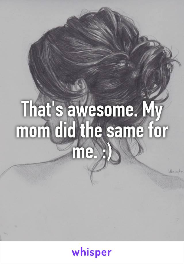 That's awesome. My mom did the same for me. :)