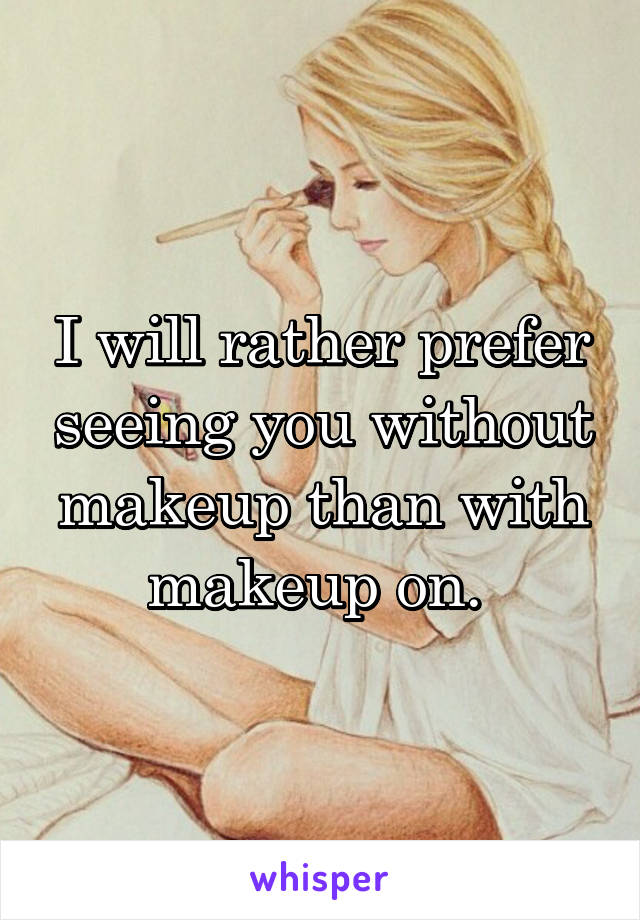 I will rather prefer seeing you without makeup than with makeup on. 