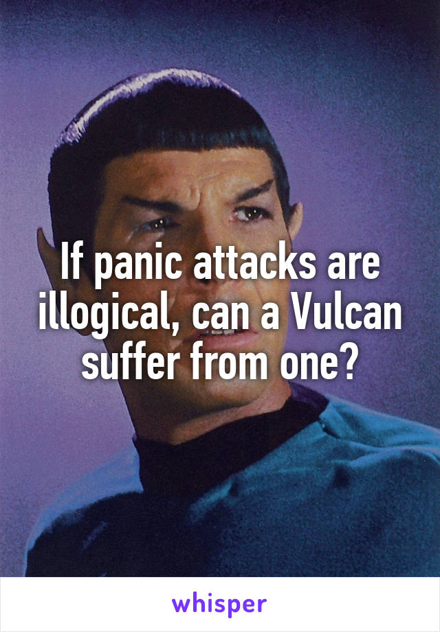 If panic attacks are illogical, can a Vulcan suffer from one?