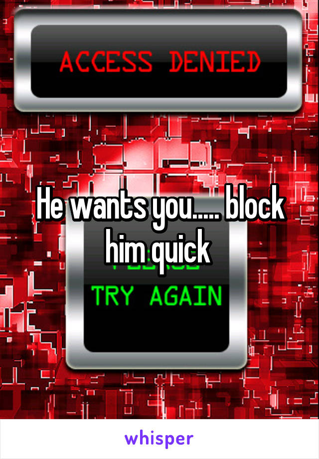 He wants you..... block him quick 