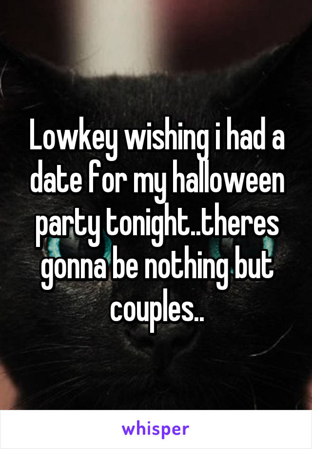 Lowkey wishing i had a date for my halloween party tonight..theres gonna be nothing but couples..
