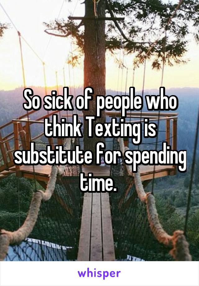 So sick of people who think Texting is substitute for spending time. 