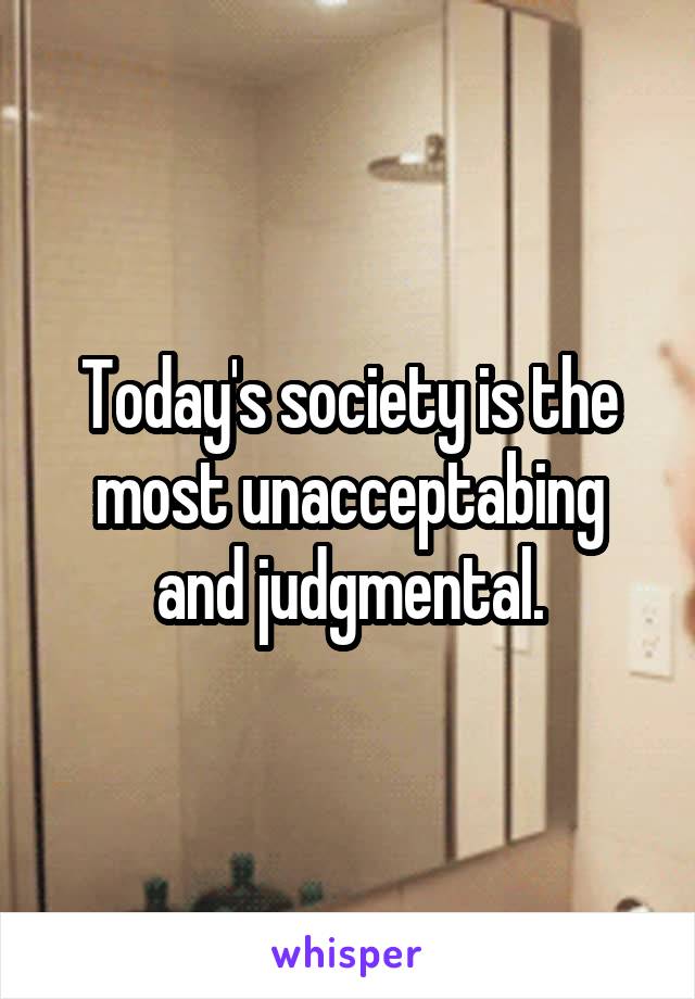 Today's society is the most unacceptabing and judgmental.
