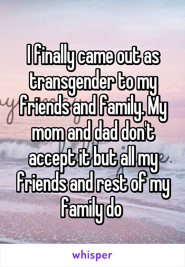 I finally came out as transgender to my friends and family. My mom and dad don't accept it but all my friends and rest of my family do 