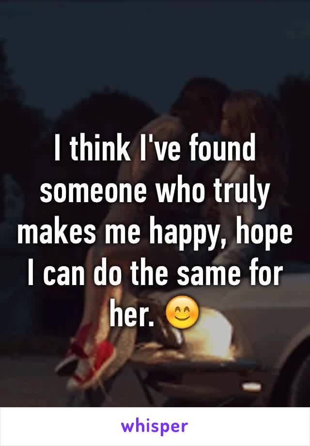 I think I've found someone who truly makes me happy, hope I can do the same for her. 😊