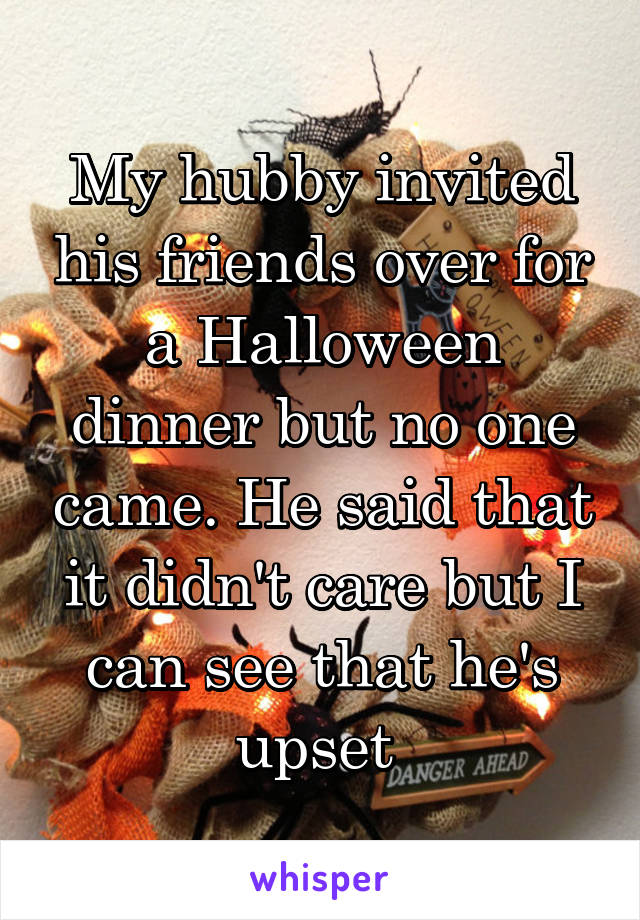 My hubby invited his friends over for a Halloween dinner but no one came. He said that it didn't care but I can see that he's upset 