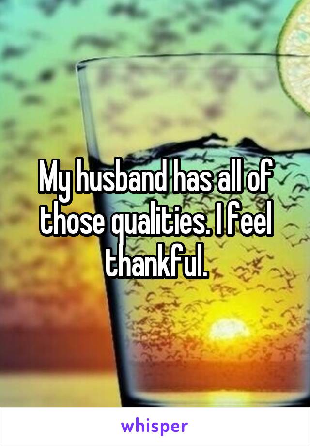 My husband has all of those qualities. I feel thankful.