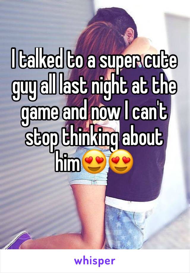 I talked to a super cute guy all last night at the game and now I can't stop thinking about him😍😍