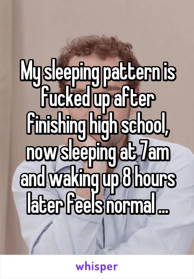 My sleeping pattern is fucked up after finishing high school, now sleeping at 7am and waking up 8 hours later feels normal ...