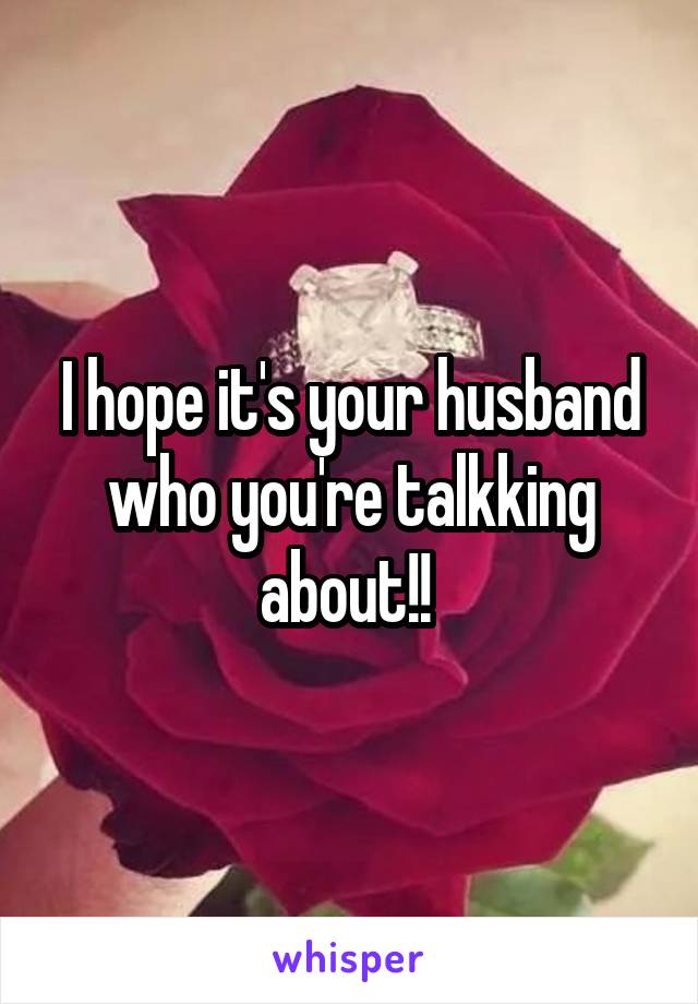 I hope it's your husband who you're talkking about!! 