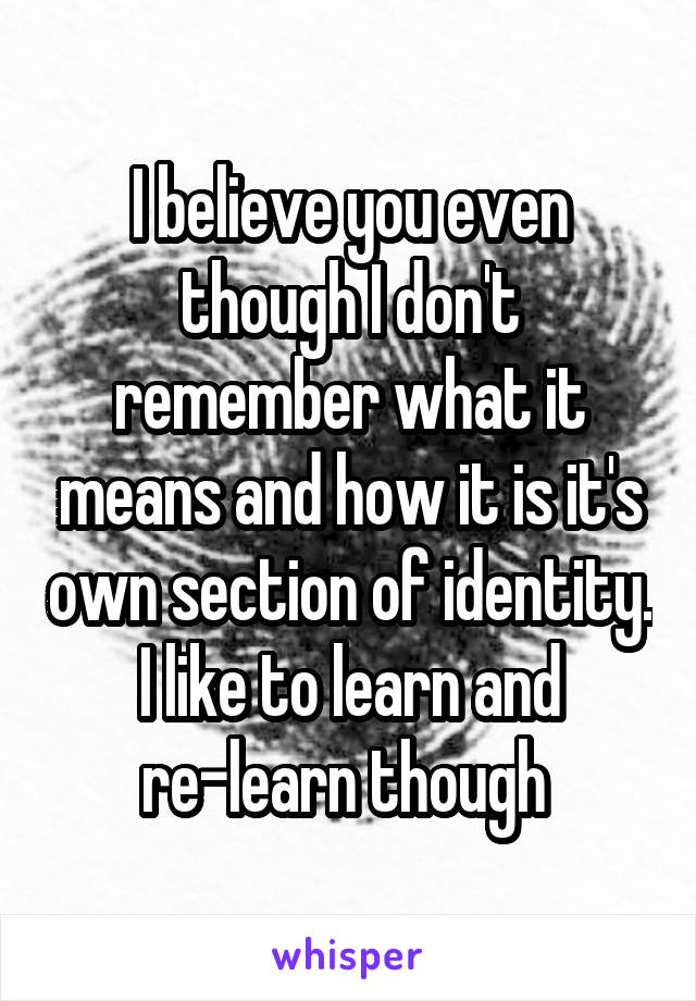 I believe you even though I don't remember what it means and how it is it's own section of identity. I like to learn and re-learn though 