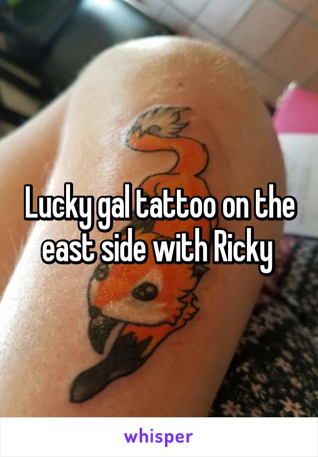 Lucky gal tattoo on the east side with Ricky 