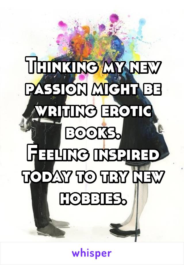 Thinking my new passion might be writing erotic books.
Feeling inspired today to try new hobbies.