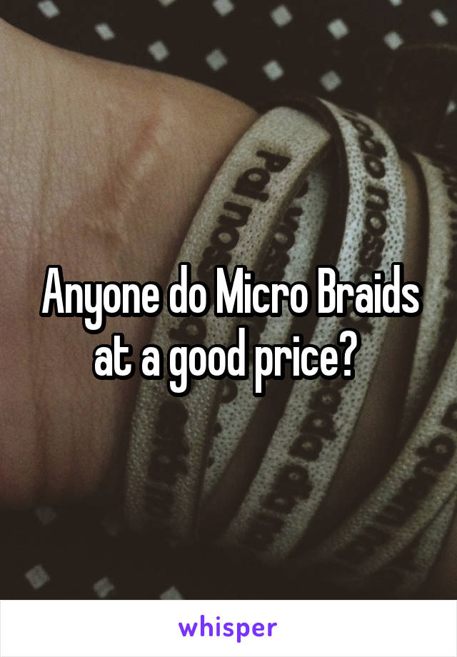 Anyone do Micro Braids at a good price? 