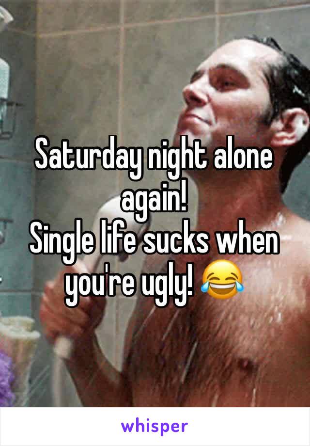Saturday night alone again! 
Single life sucks when you're ugly! 😂