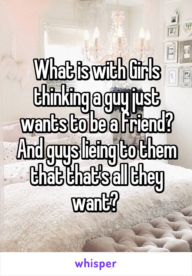 What is with Girls thinking a guy just wants to be a friend? And guys lieing to them that that's all they want? 