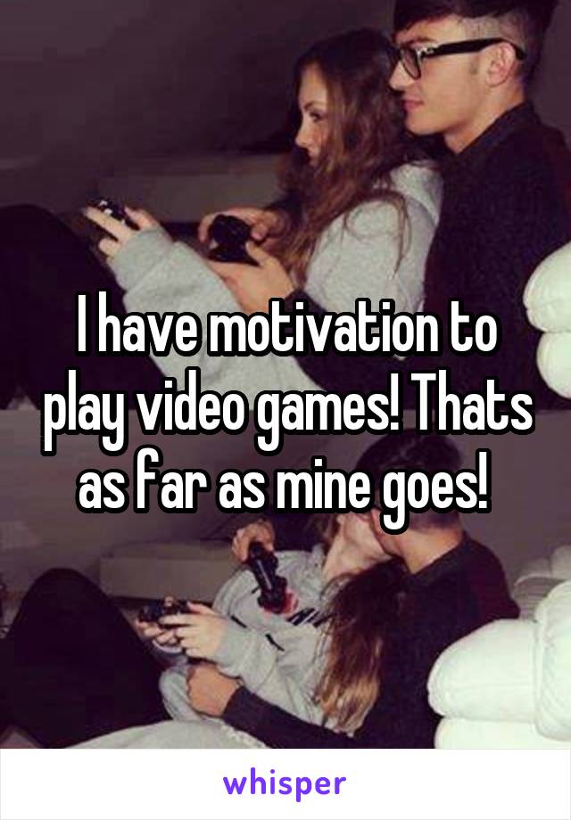 I have motivation to play video games! Thats as far as mine goes! 