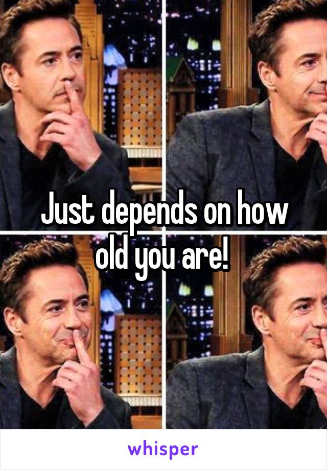 Just depends on how old you are! 