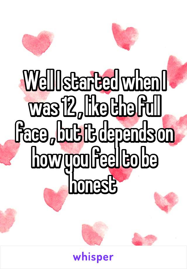 Well I started when I was 12 , like the full face , but it depends on how you feel to be honest 