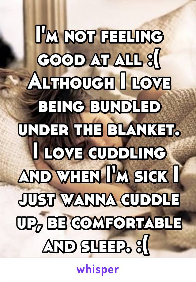 I'm not feeling good at all :( Although I love being bundled under the blanket. I love cuddling and when I'm sick I just wanna cuddle up, be comfortable and sleep. :( 