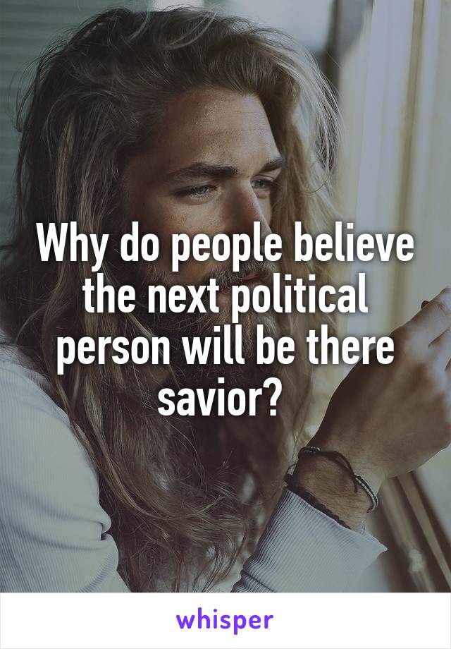 Why do people believe the next political person will be there savior? 