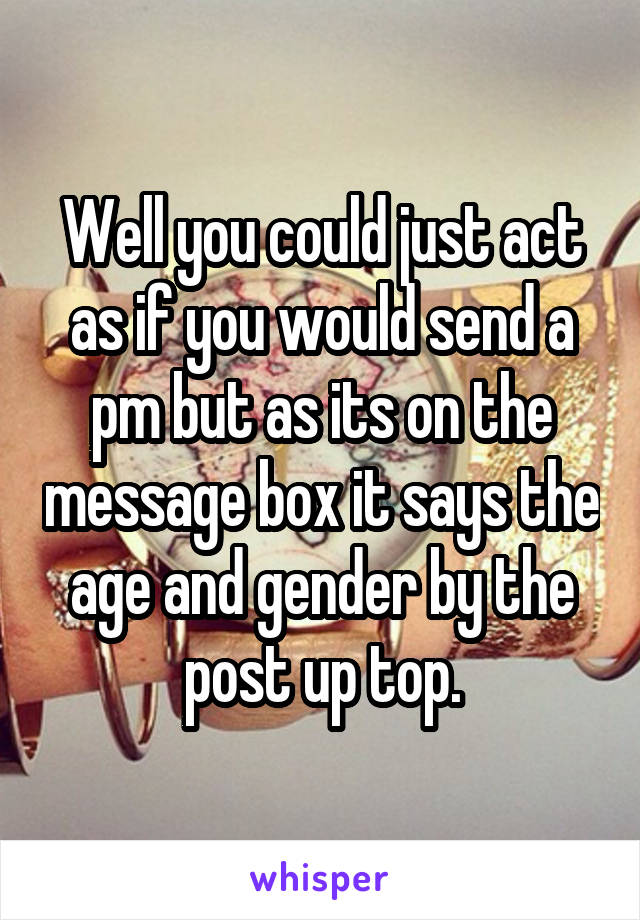 Well you could just act as if you would send a pm but as its on the message box it says the age and gender by the post up top.