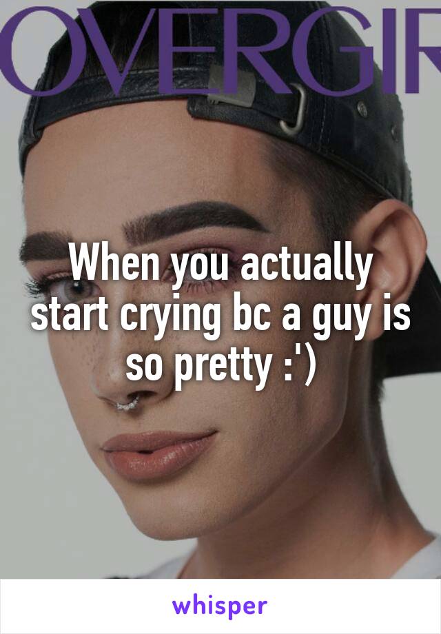 When you actually start crying bc a guy is so pretty :')