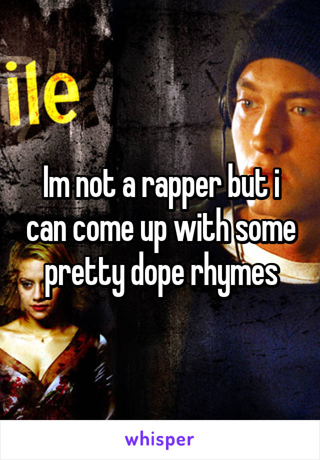 Im not a rapper but i can come up with some pretty dope rhymes
