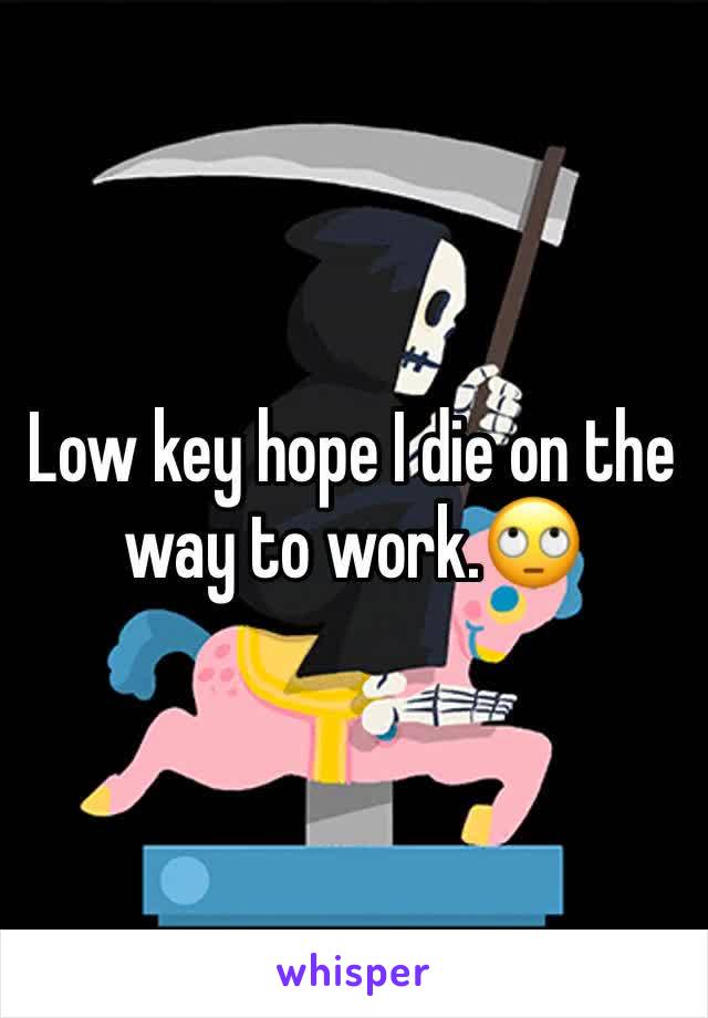 Low key hope I die on the way to work.🙄