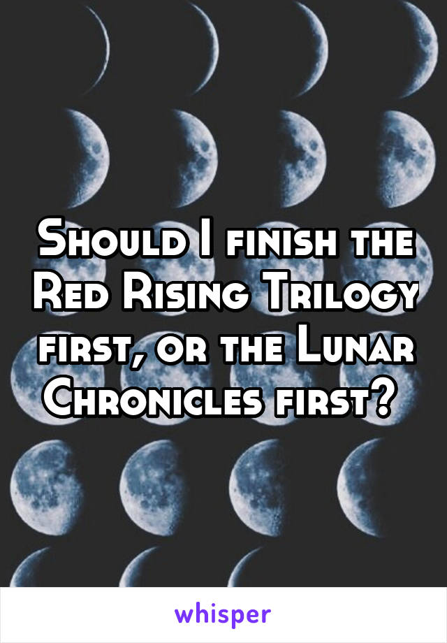 Should I finish the Red Rising Trilogy first, or the Lunar Chronicles first? 