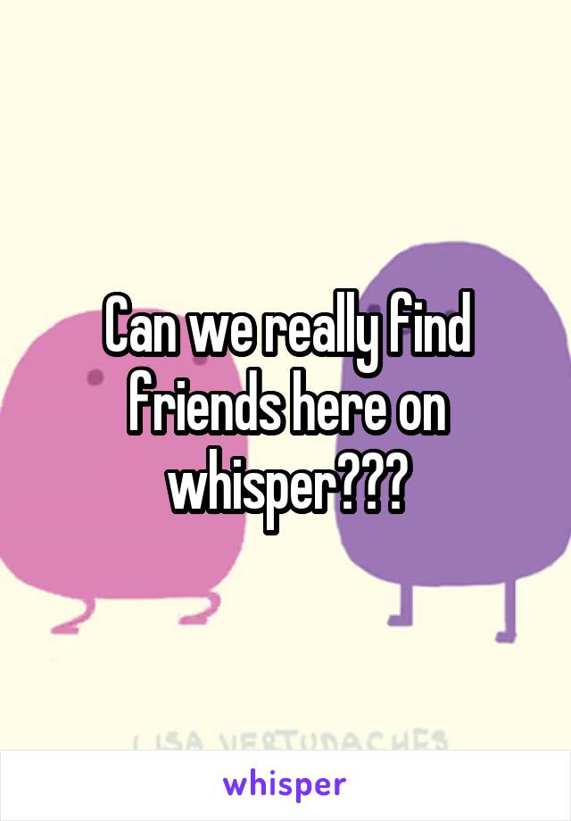 Can we really find friends here on whisper???