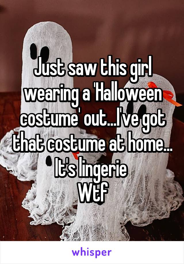 Just saw this girl wearing a 'Halloween costume' out...I've got that costume at home... It's lingerie 
Wtf