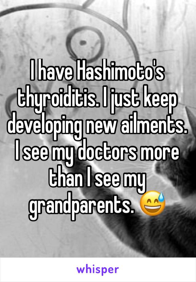 I have Hashimoto's thyroiditis. I just keep developing new ailments.  I see my doctors more than I see my grandparents. 😅