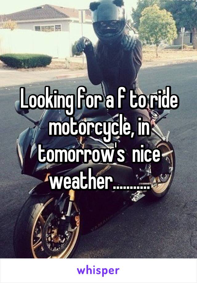 Looking for a f to ride motorcycle, in tomorrow's  nice weather...........