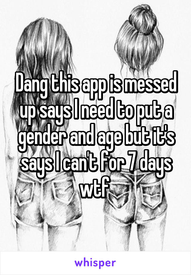 Dang this app is messed up says I need to put a gender and age but it's says I can't for 7 days wtf 