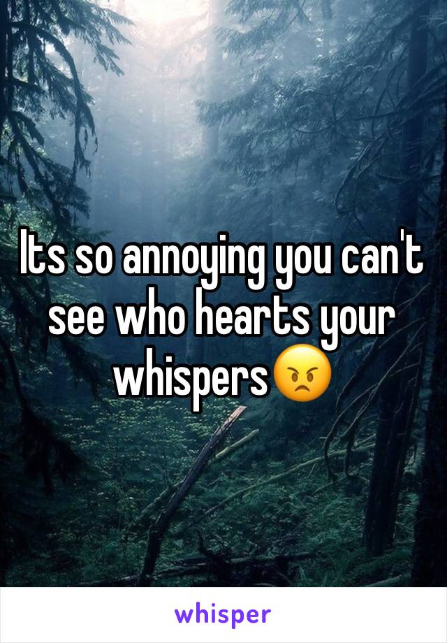 Its so annoying you can't see who hearts your whispers😠