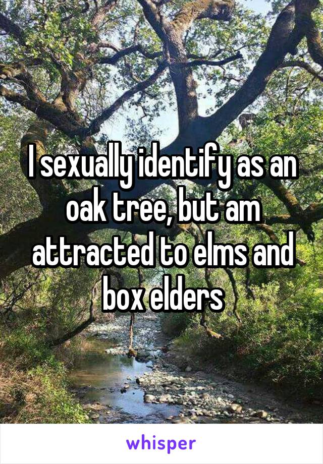 I sexually identify as an oak tree, but am attracted to elms and box elders