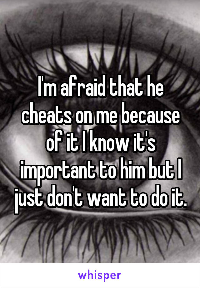 I'm afraid that he cheats on me because of it I know it's important to him but I just don't want to do it.