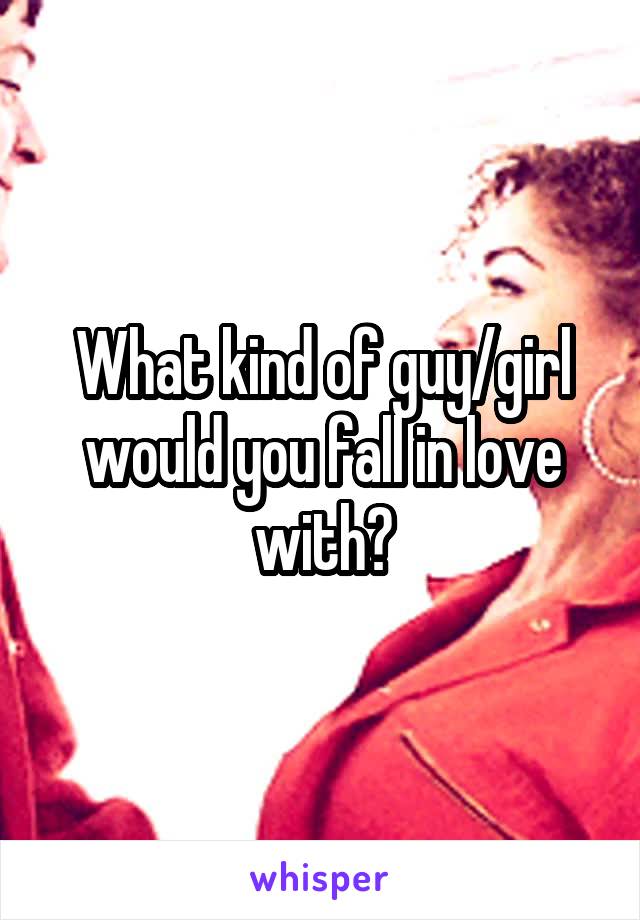What kind of guy/girl would you fall in love with?