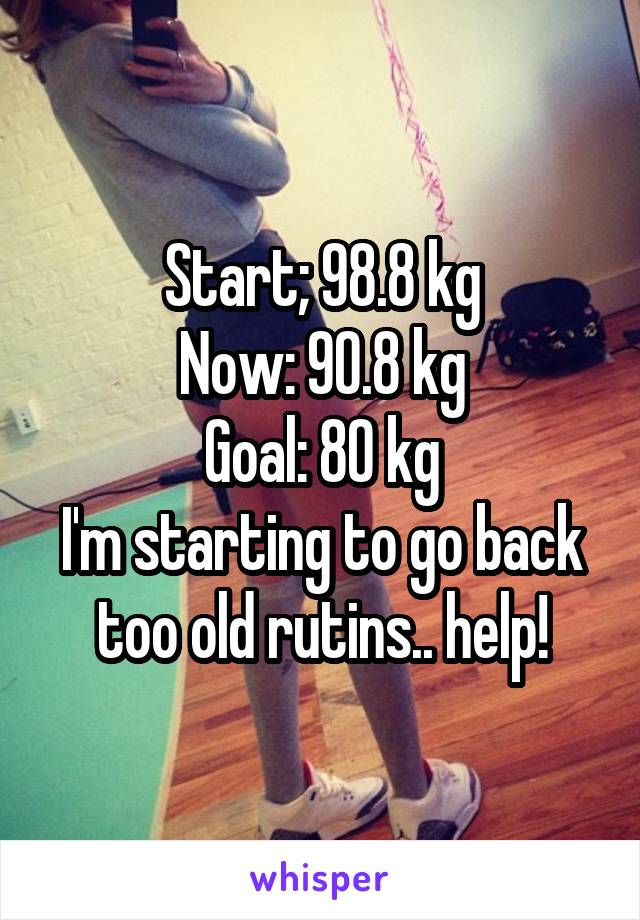 Start; 98.8 kg
Now: 90.8 kg
Goal: 80 kg
I'm starting to go back too old rutins.. help!