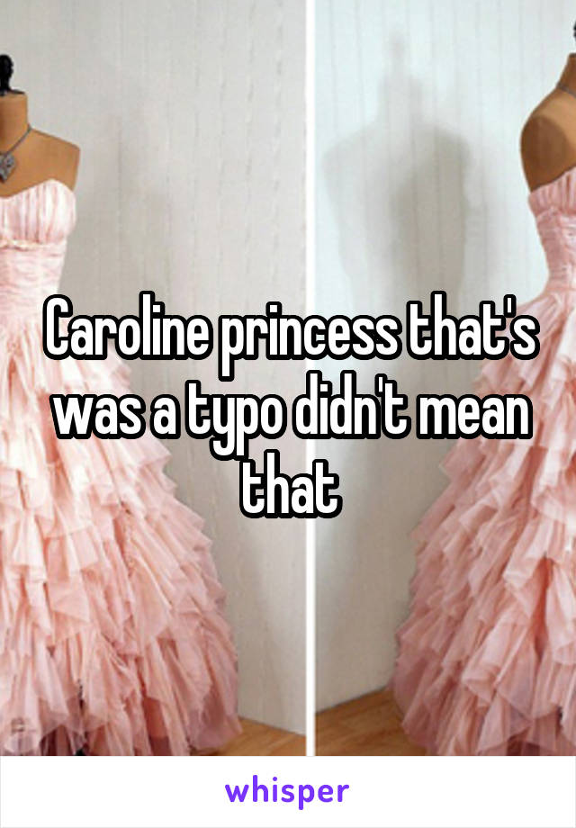 Caroline princess that's was a typo didn't mean that