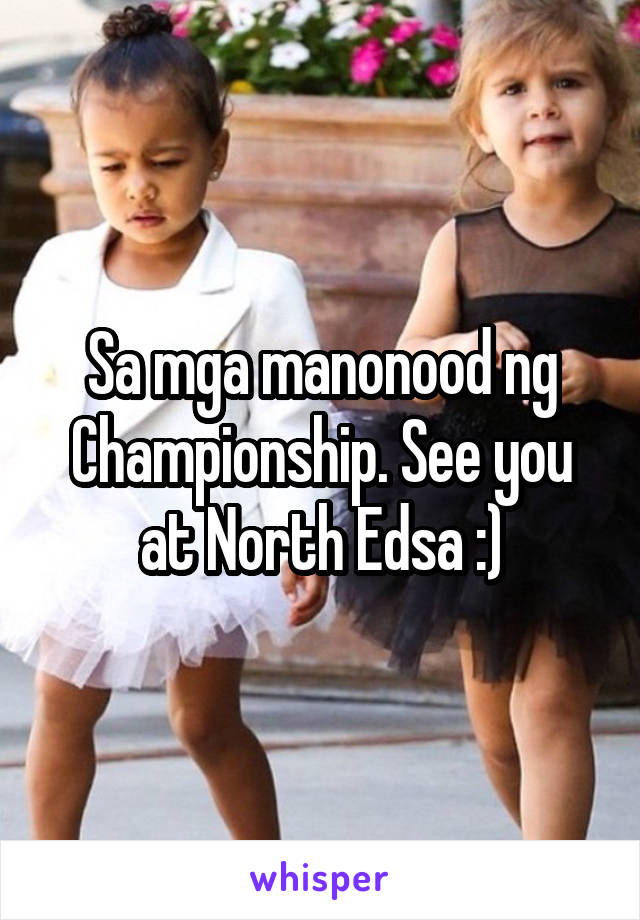 Sa mga manonood ng Championship. See you at North Edsa :)