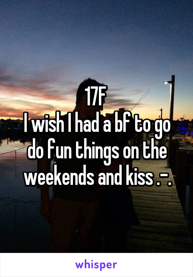 17F 
I wish I had a bf to go do fun things on the weekends and kiss .-.