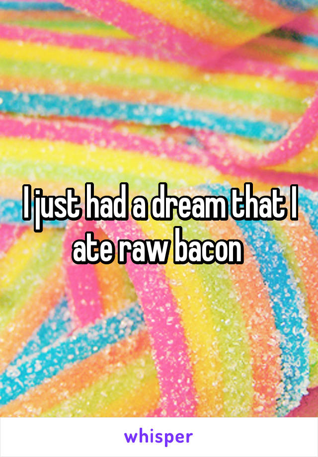 I just had a dream that I ate raw bacon 
