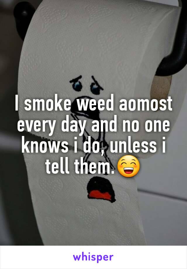 I smoke weed aomost every day and no one knows i do, unless i tell them.😁